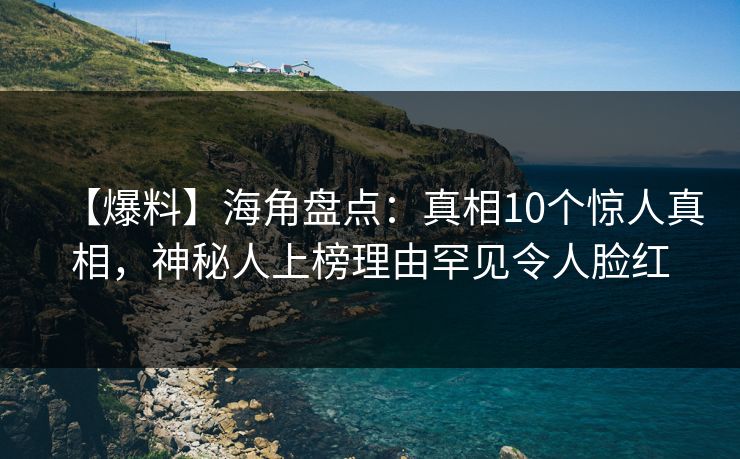 【爆料】海角盘点：真相10个惊人真相，神秘人上榜理由罕见令人脸红