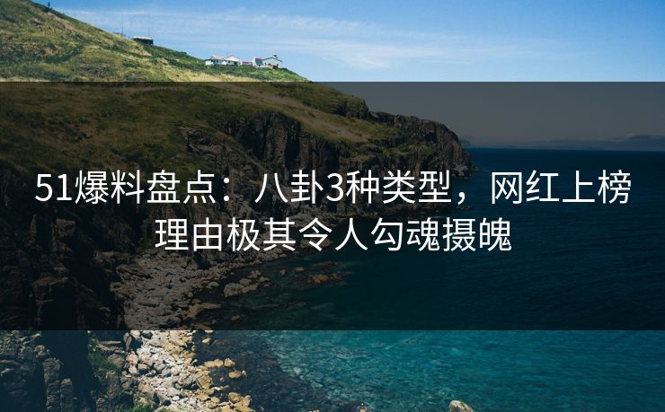 51爆料盘点：八卦3种类型，网红上榜理由极其令人勾魂摄魄