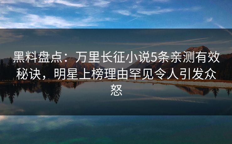黑料盘点：万里长征小说5条亲测有效秘诀，明星上榜理由罕见令人引发众怒