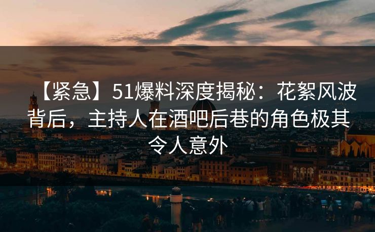 【紧急】51爆料深度揭秘：花絮风波背后，主持人在酒吧后巷的角色极其令人意外