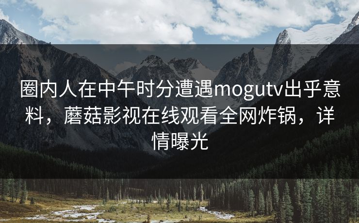 圈内人在中午时分遭遇mogutv出乎意料，蘑菇影视在线观看全网炸锅，详情曝光