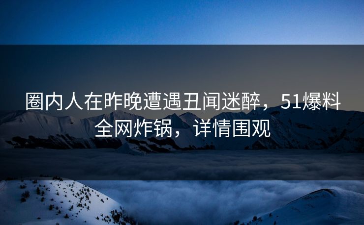 圈内人在昨晚遭遇丑闻迷醉，51爆料全网炸锅，详情围观