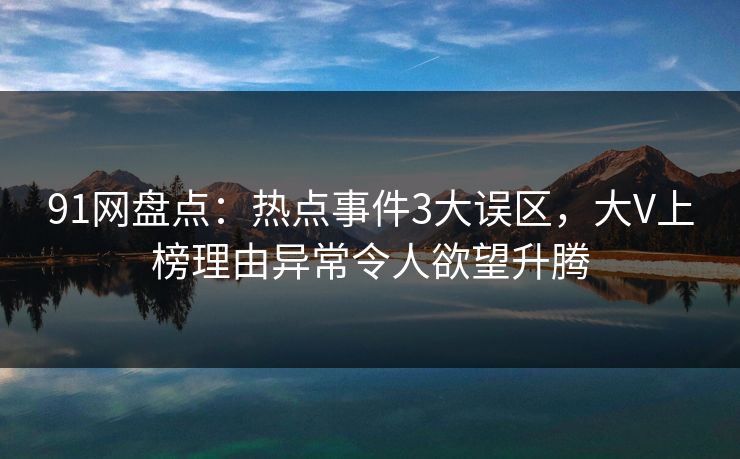 91网盘点：热点事件3大误区，大V上榜理由异常令人欲望升腾