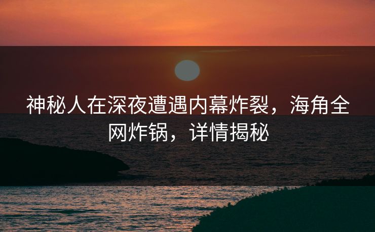 神秘人在深夜遭遇内幕炸裂，海角全网炸锅，详情揭秘