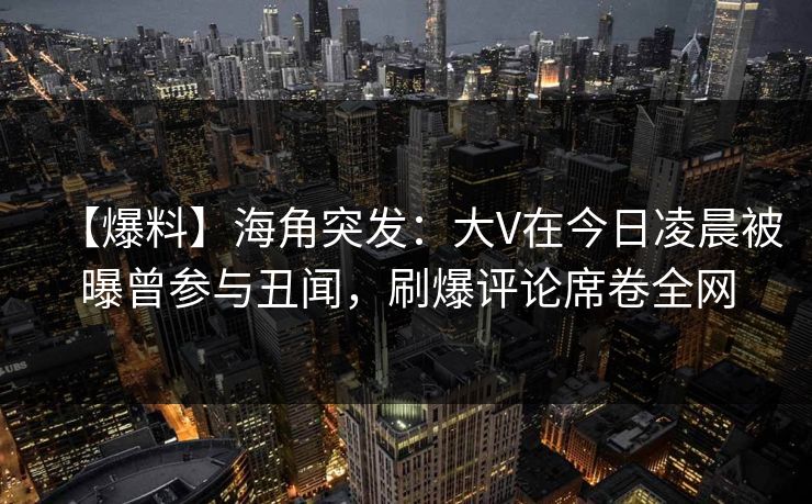 【爆料】海角突发:大V在今日凌晨被曝曾参与丑闻,刷爆评论席卷全网 【爆料】海角突发:大V在今日凌晨被曝曾参与丑闻,刷爆评论席卷全网