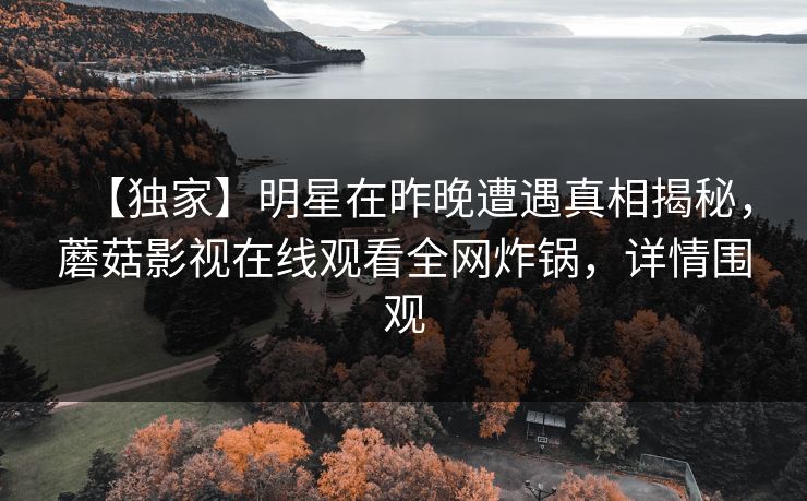 【独家】明星在昨晚遭遇真相揭秘,蘑菇影视在线观看全网炸锅,详情围观