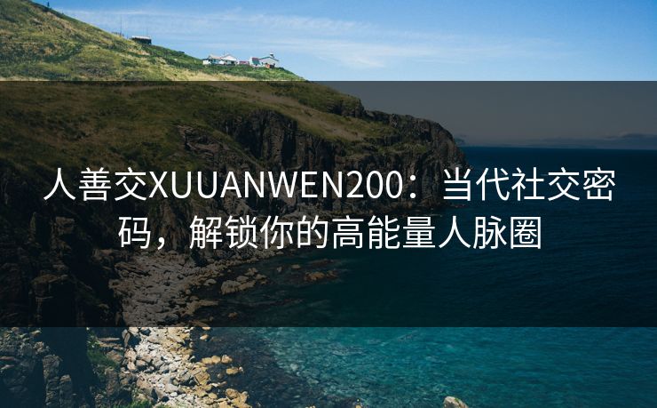 人善交XUUANWEN200:当代社交密码,解锁你的高能量人脉圈 人善交XUUANWEN200:当代社交密码,解锁你的高能量人脉圈