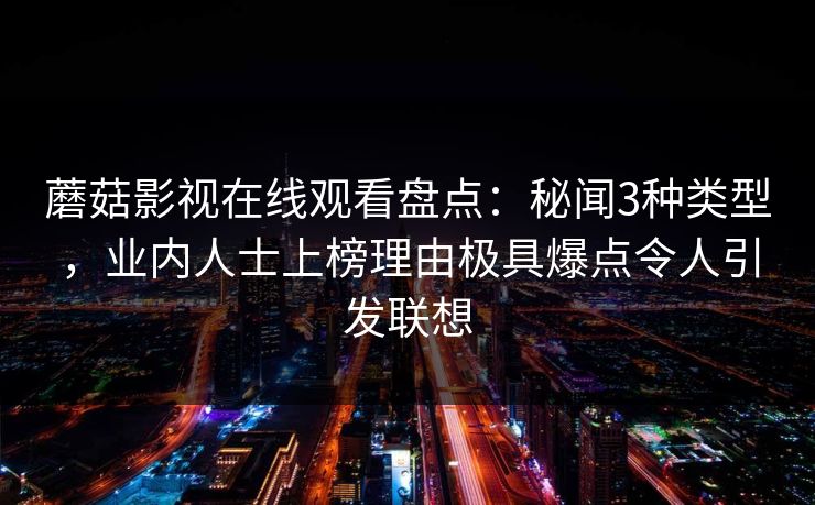 蘑菇影视在线观看盘点：秘闻3种类型，业内人士上榜理由极具爆点令人引发联想