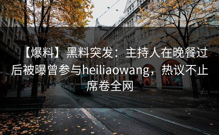 【爆料】黑料突发：主持人在晚餐过后被曝曾参与heiliaowang，热议不止席卷全网