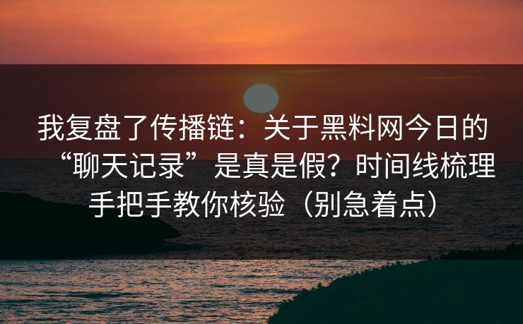 我复盘了传播链：关于黑料网今日的“聊天记录”是真是假？时间线梳理手把手教你核验（别急着点）