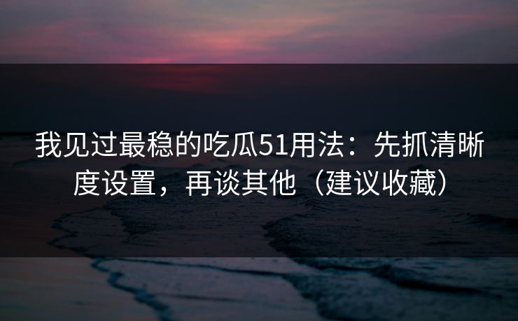 我见过最稳的吃瓜51用法：先抓清晰度设置，再谈其他（建议收藏）