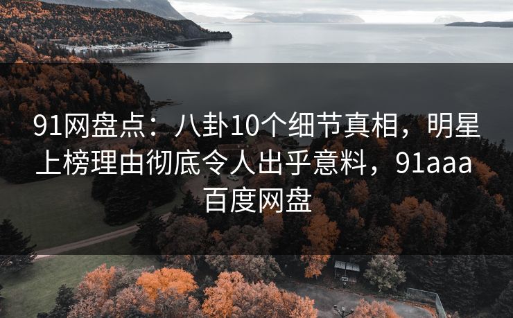 91网盘点：八卦10个细节真相，明星上榜理由彻底令人出乎意料，91aaa 百度网盘